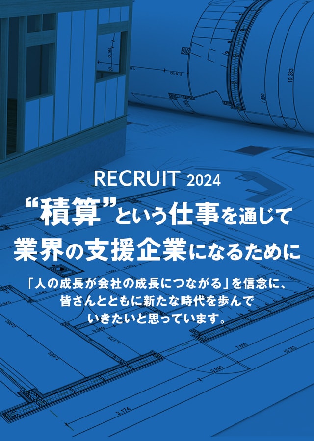 RECRUIT 2024　“積算”という仕事を通じて業界の支援企業になるために　「人の成長が会社の成長につながる」を信念に、皆さんとともに新たな時代を歩んでいきたいと思っています。