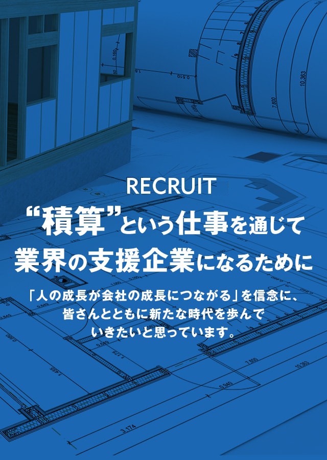 RECRUIT　“積算”という仕事を通じて業界の支援企業になるために　「人の成長が会社の成長につながる」を信念に、皆さんとともに新たな時代を歩んでいきたいと思っています。